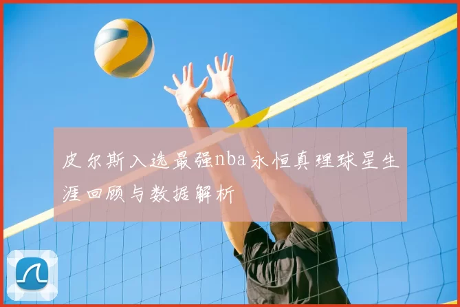 皮尔斯入选最强nba永恒真理球星生涯回顾与数据解析