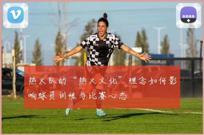 热火队的“热火文化”理念如何影响球员训练与比赛心态