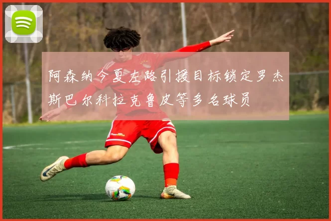 阿森纳今夏左路引援目标锁定罗杰斯巴尔科拉克鲁皮等多名球员