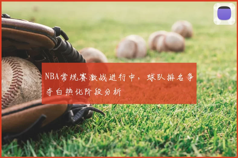 NBA常规赛激战进行中，球队排名争夺白热化阶段分析