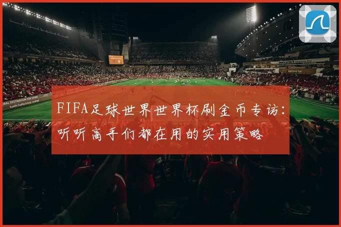 FIFA足球世界世界杯刷金币专访:听听高手们都在用的实用策略