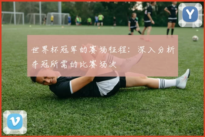 世界杯冠军的赛场征程：深入分析夺冠所需的比赛场次