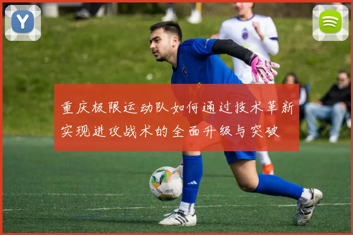 重庆极限运动队如何通过技术革新实现进攻战术的全面升级与突破