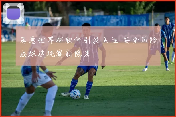 恶意世界杯软件引发关注 安全风险成球迷观赛新隐患