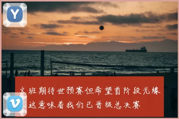 文班期待世预赛但希望首阶段无缘因这意味着我们已晋级总决赛