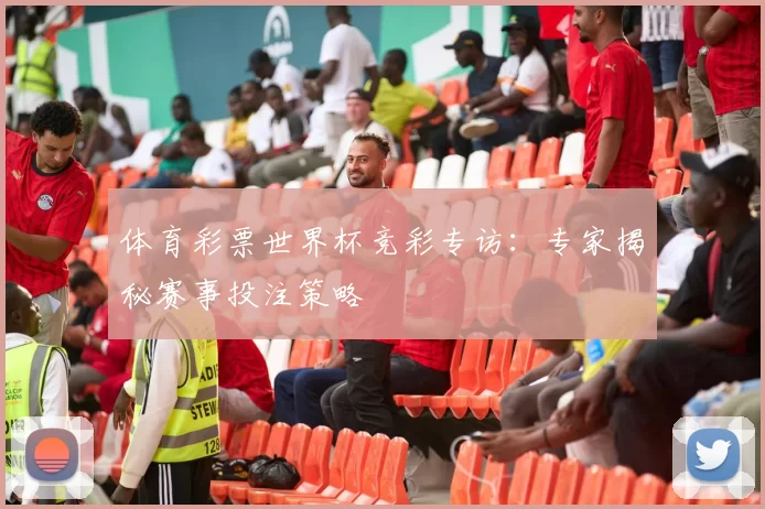 体育彩票世界杯竞彩专访：专家揭秘赛事投注策略