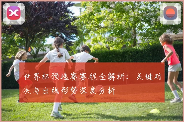 世界杯预选赛赛程全解析:关键对决与出线形势深度分析