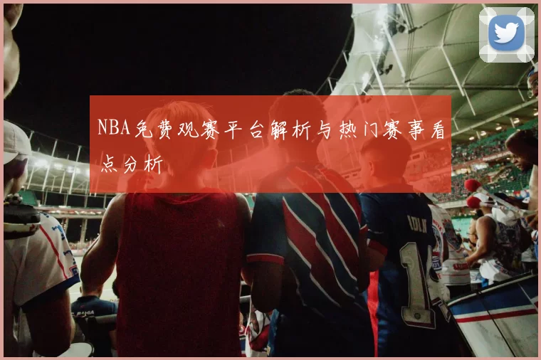 NBA免费观赛平台解析与热门赛事看点分析