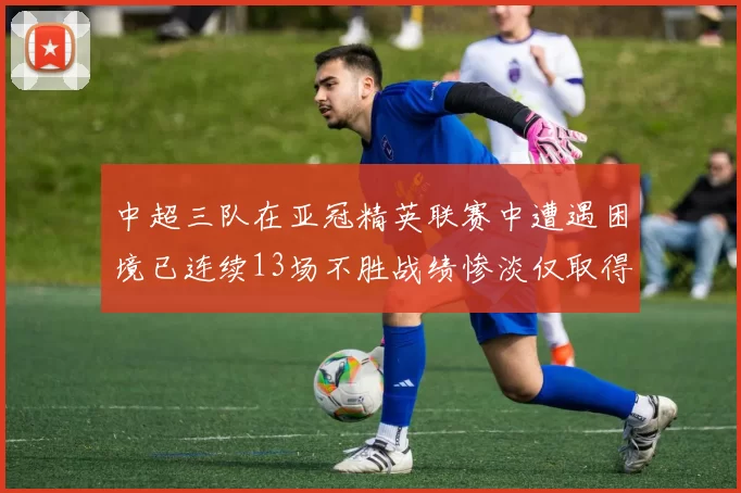 中超三队在亚冠精英联赛中遭遇困境已连续13场不胜战绩惨淡仅取得5平8负