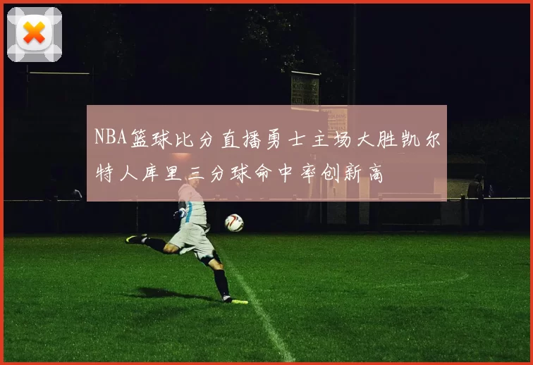 NBA篮球比分直播勇士主场大胜凯尔特人库里三分球命中率创新高