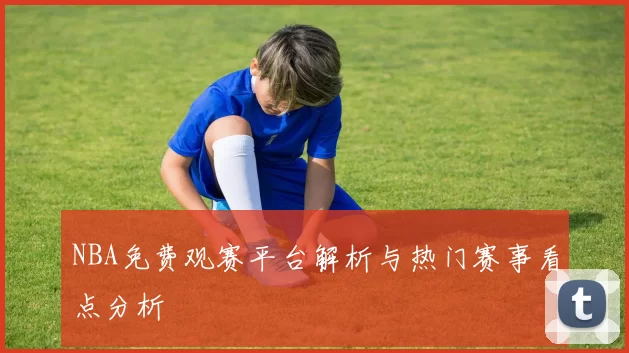 NBA免费观赛平台解析与热门赛事看点分析