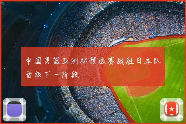 中国男篮亚洲杯预选赛战胜日本队晋级下一阶段