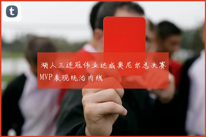 湖人三连冠伟业达成奥尼尔总决赛MVP表现统治内线