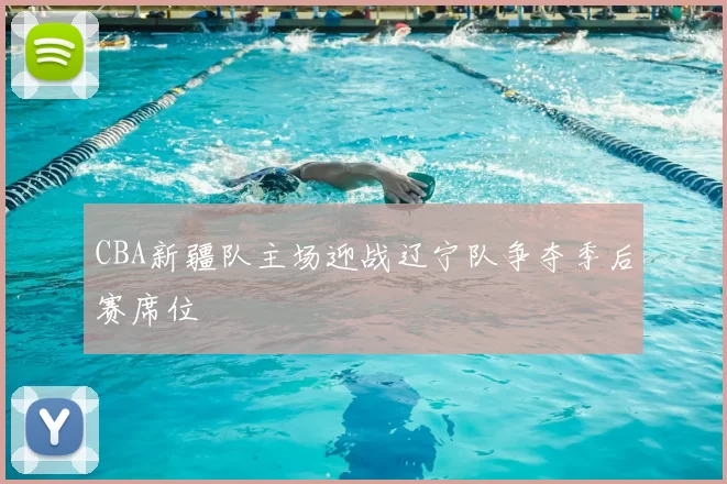 CBA新疆队主场迎战辽宁队争夺季后赛席位