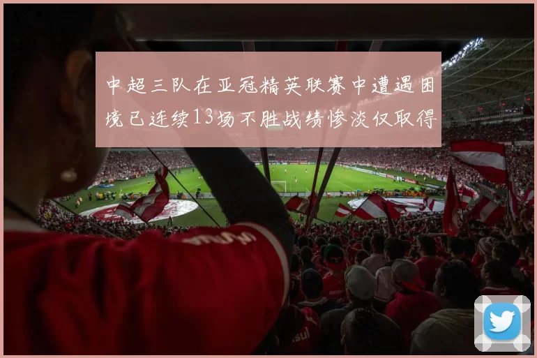 中超三队在亚冠精英联赛中遭遇困境已连续13场不胜战绩惨淡仅取得5平8负