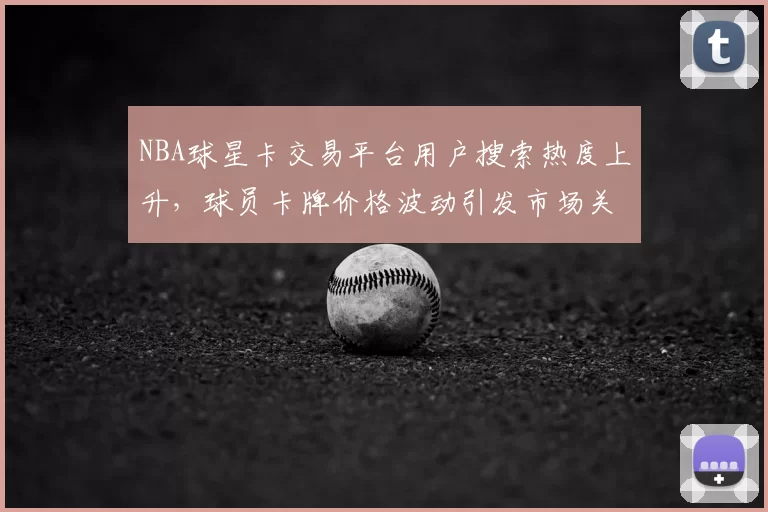 NBA球星卡交易平台用户搜索热度上升，球员卡牌价格波动引发市场关注