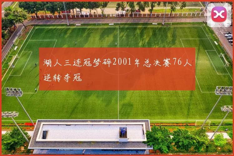 湖人三连冠梦碎2001年总决赛76人逆转夺冠