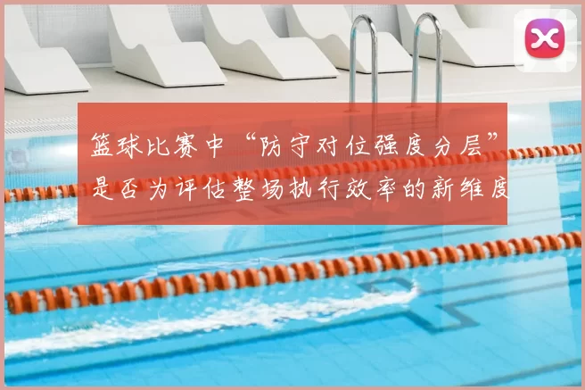 篮球比赛中“防守对位强度分层”是否为评估整场执行效率的新维度