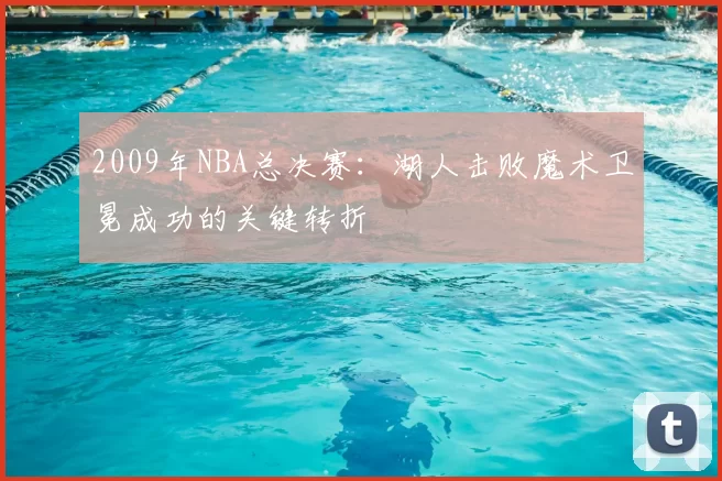 2009年NBA总决赛:湖人击败魔术卫冕成功的关键转折