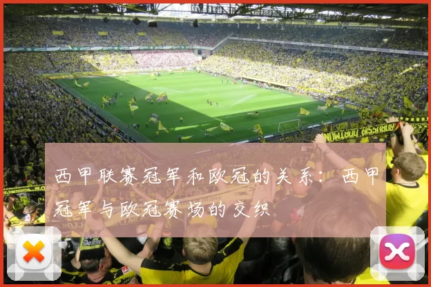 西甲联赛冠军和欧冠的关系：西甲冠军与欧冠赛场的交织