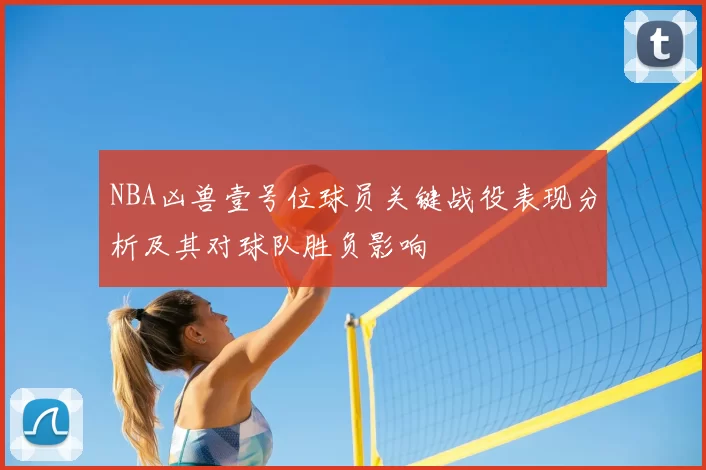 NBA凶兽壹号位球员关键战役表现分析及其对球队胜负影响