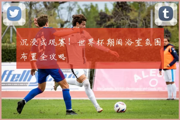 沉浸式观赛！世界杯期间浴室氛围布置全攻略