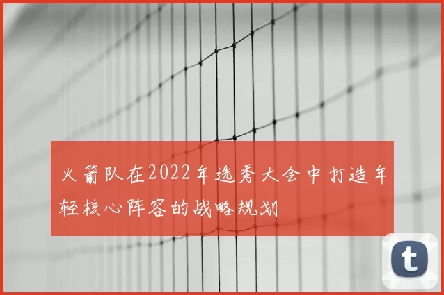 火箭队在2022年选秀大会中打造年轻核心阵容的战略规划