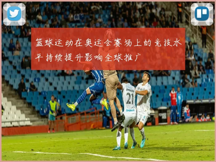 篮球运动在奥运会赛场上的竞技水平持续提升影响全球推广