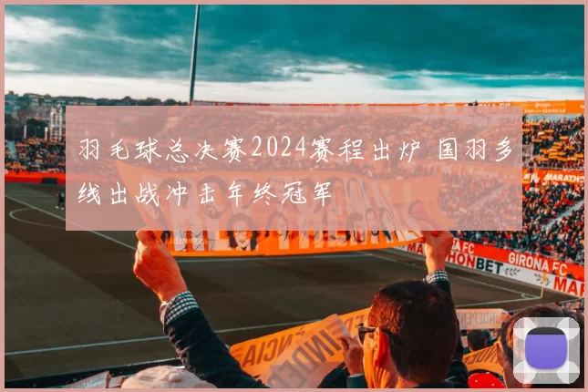 羽毛球总决赛2024赛程出炉 国羽多线出战冲击年终冠军
