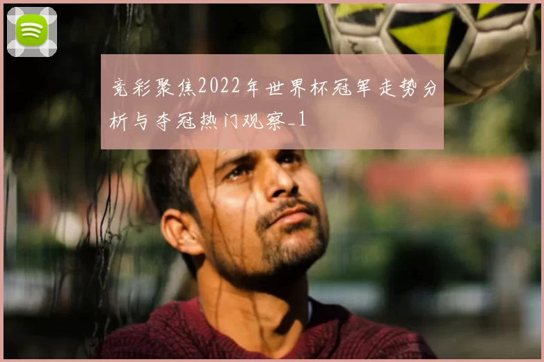 竞彩聚焦2022年世界杯冠军走势分析与夺冠热门观察_1