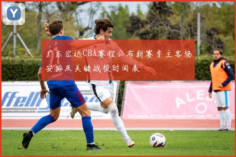 广东宏远CBA赛程公布新赛季主客场安排及关键战役时间表