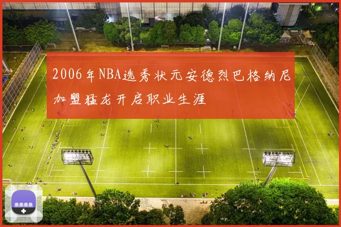 2006年NBA选秀状元安德烈巴格纳尼加盟猛龙开启职业生涯