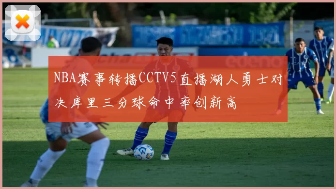 NBA赛事转播CCTV5直播湖人勇士对决库里三分球命中率创新高