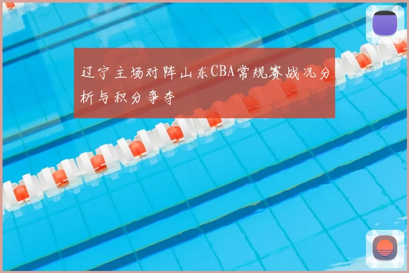 辽宁主场对阵山东CBA常规赛战况分析与积分争夺