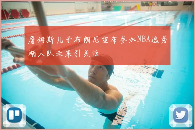 詹姆斯儿子布朗尼宣布参加NBA选秀湖人队未来引关注