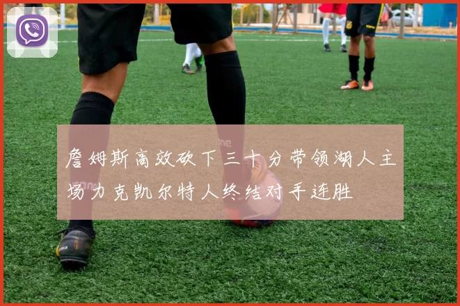 詹姆斯高效砍下三十分带领湖人主场力克凯尔特人终结对手连胜
