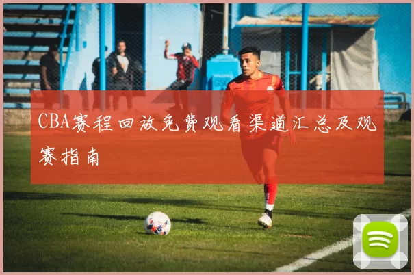 CBA赛程回放免费观看渠道汇总及观赛指南