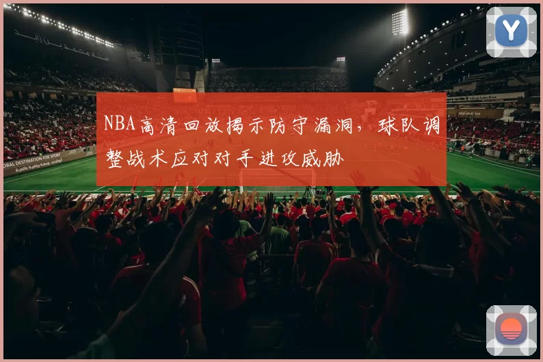 NBA高清回放揭示防守漏洞,球队调整战术应对对手进攻威胁