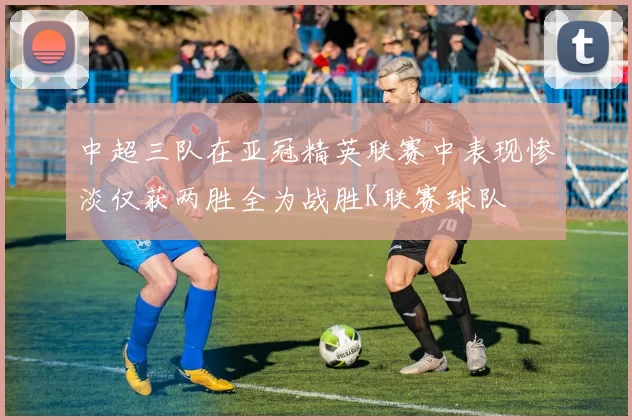 中超三队在亚冠精英联赛中表现惨淡仅获两胜全为战胜K联赛球队