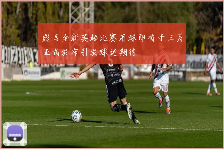 彪马全新英超比赛用球即将于三月正式发布引发球迷期待