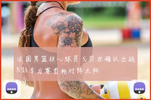法国男篮核心球员戈贝尔确认出战NBA季后赛首轮对阵太阳