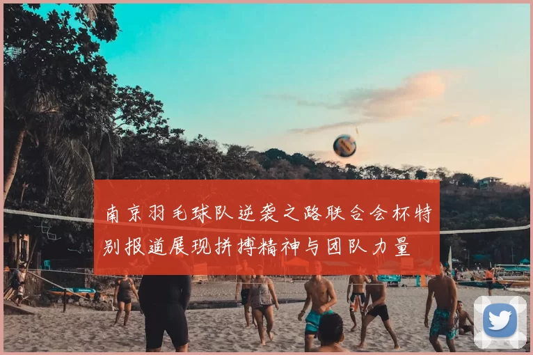 南京羽毛球队逆袭之路联合会杯特别报道展现拼搏精神与团队力量