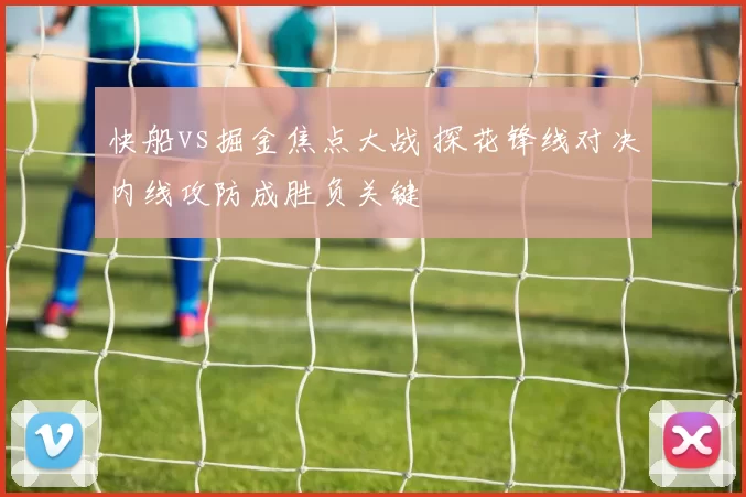 快船vs掘金焦点大战 探花锋线对决内线攻防成胜负关键