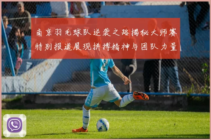 南京羽毛球队逆袭之路揭秘大师赛特别报道展现拼搏精神与团队力量