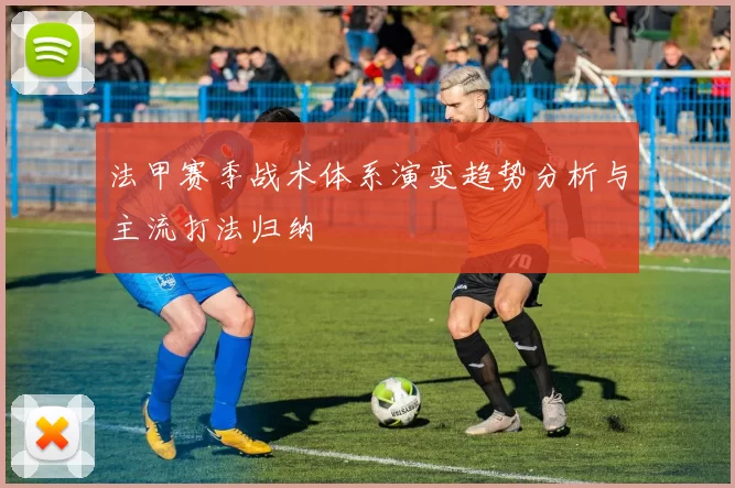 法甲赛季战术体系演变趋势分析与主流打法归纳