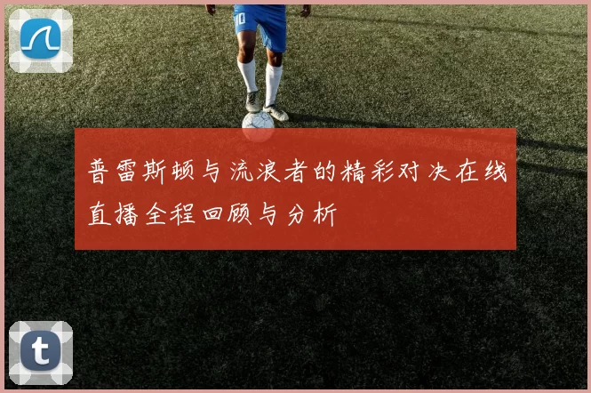 普雷斯顿与流浪者的精彩对决在线直播全程回顾与分析