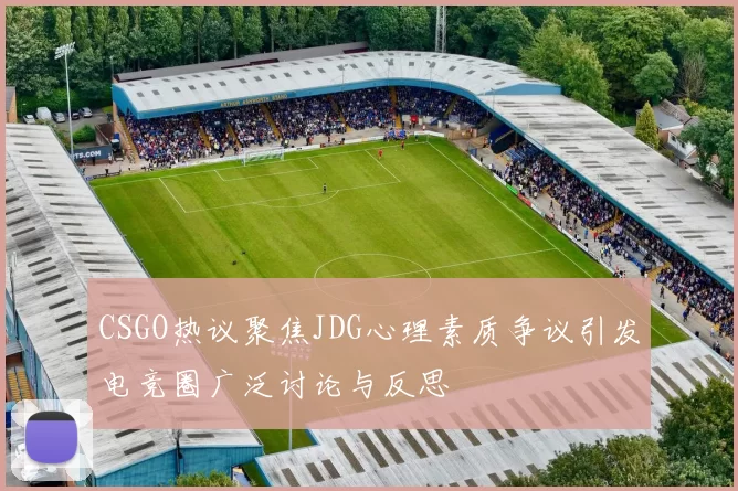 CSGO热议聚焦JDG心理素质争议引发电竞圈广泛讨论与反思