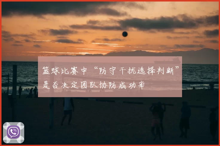 篮球比赛中“防守干扰选择判断”是否决定团队协防成功率