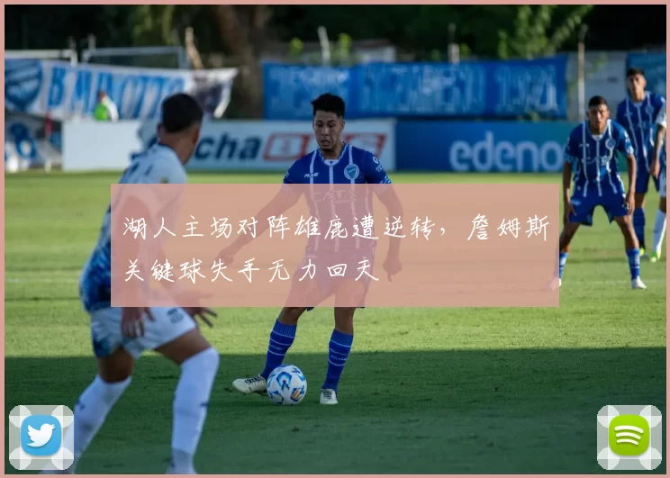 湖人主场对阵雄鹿遭逆转，詹姆斯关键球失手无力回天