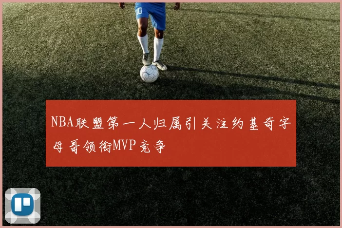 NBA联盟第一人归属引关注约基奇字母哥领衔MVP竞争